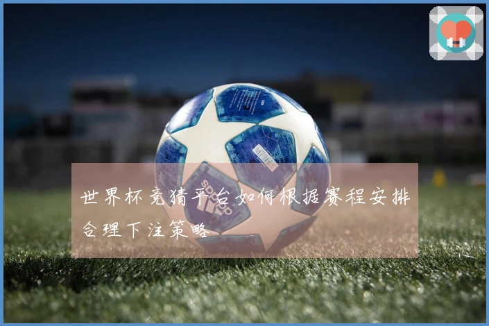 世界杯竞猜平台如何根据赛程安排合理下注策略