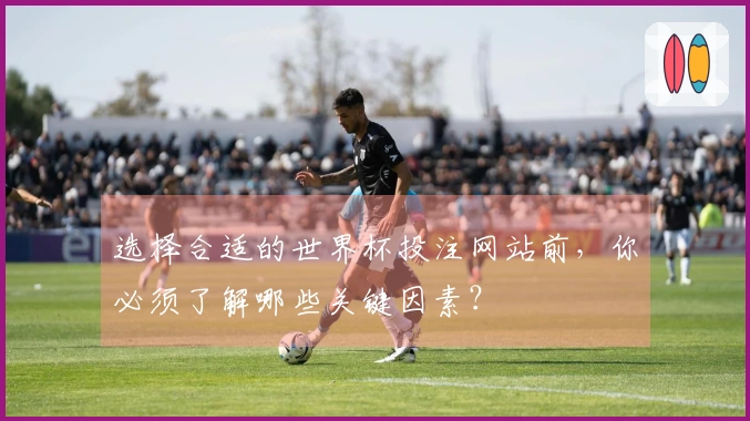 选择合适的世界杯投注网站前，你必须了解哪些关键因素？