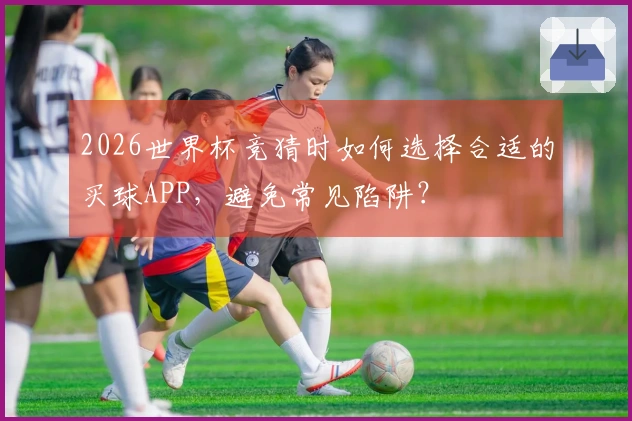 2026世界杯竞猜时如何选择合适的买球APP，避免常见陷阱？