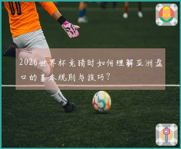 2026世界杯竞猜时如何理解亚洲盘口的基本规则与技巧？