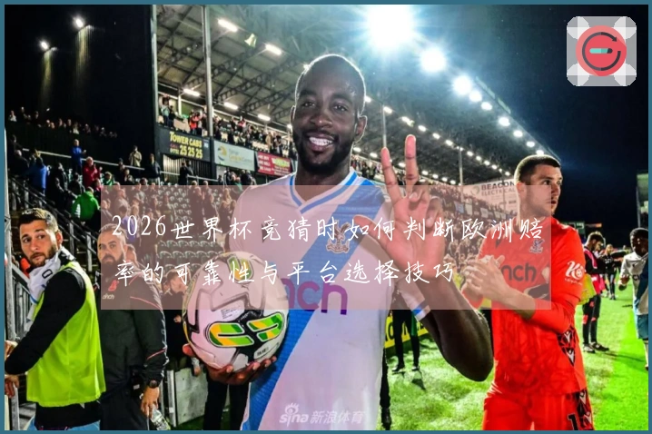 2026世界杯竞猜时如何判断欧洲赔率的可靠性与平台选择技巧