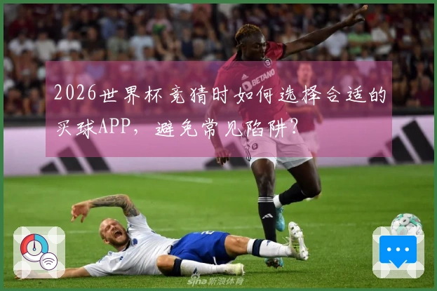 2026世界杯竞猜时如何选择合适的买球APP，避免常见陷阱？