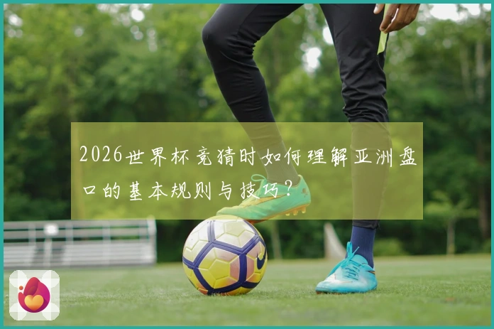 2026世界杯竞猜时如何理解亚洲盘口的基本规则与技巧？