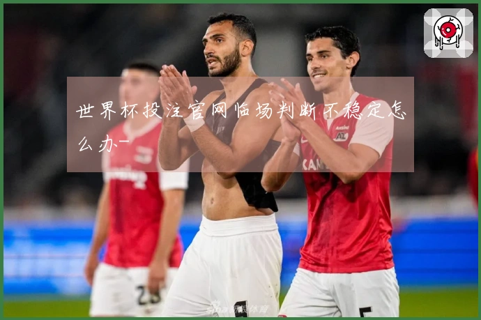 世界杯投注官网临场判断不稳定怎么办-