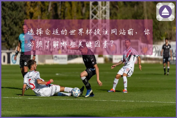 选择合适的世界杯投注网站前，你必须了解哪些关键因素？