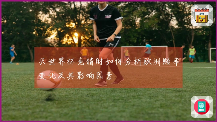 买世界杯竞猜时如何分析欧洲赔率变化及其影响因素