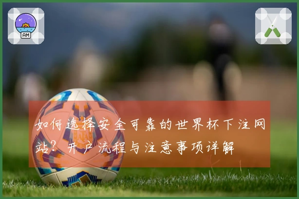 如何选择安全可靠的世界杯下注网站？开户流程与注意事项详解